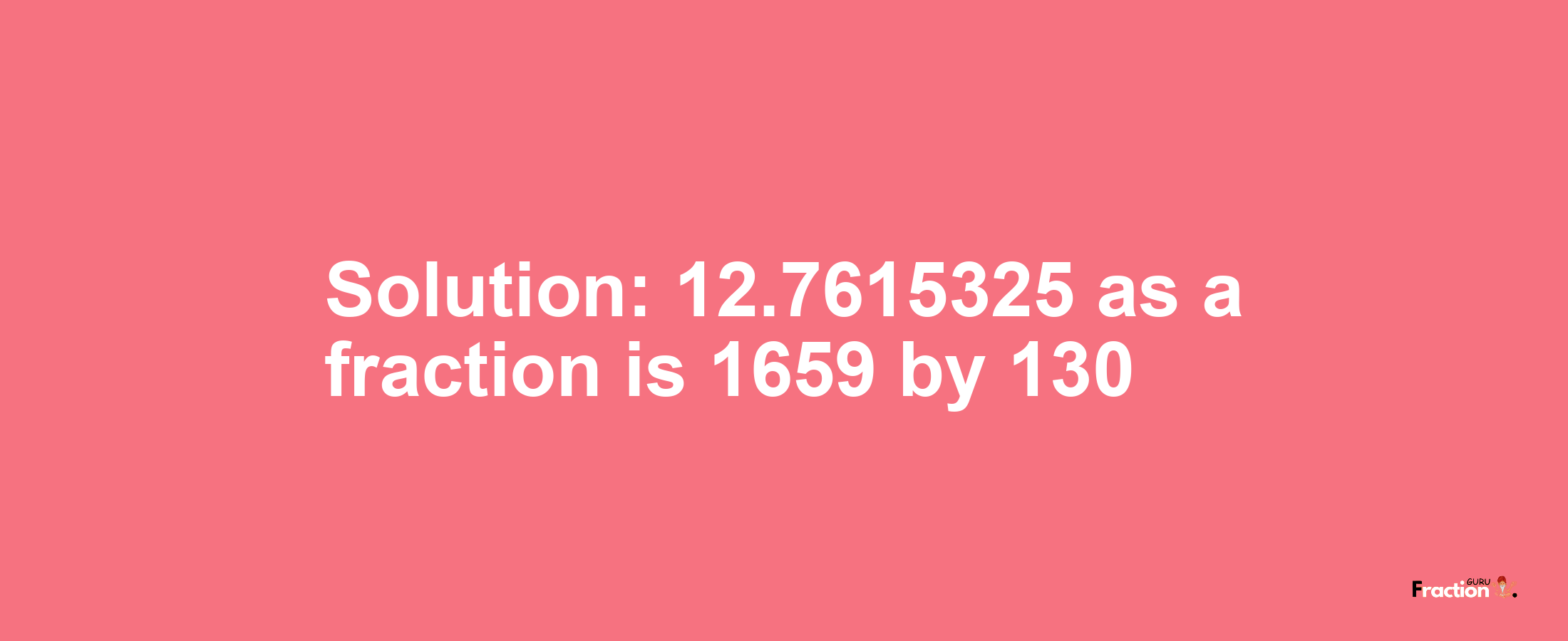 Solution:12.7615325 as a fraction is 1659/130